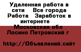 Удаленная работа в сети. - Все города Работа » Заработок в интернете   . Московская обл.,Лосино-Петровский г.
